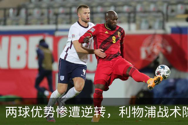 两球优势惨遭逆转，利物浦战术隐患全面暴露：前场亮眼后场崩盘