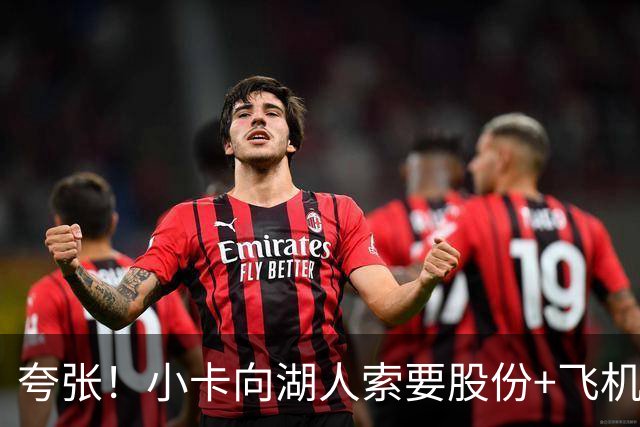 夸张！小卡向湖人索要股份+飞机+房产遭拒！猛龙要修改交易！