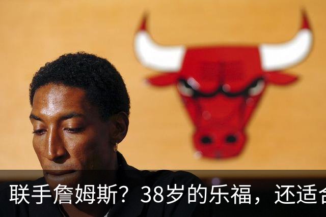 联手詹姆斯？38岁的乐福，还适合76人吗？